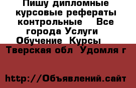 Пишу дипломные курсовые рефераты контрольные  - Все города Услуги » Обучение. Курсы   . Тверская обл.,Удомля г.